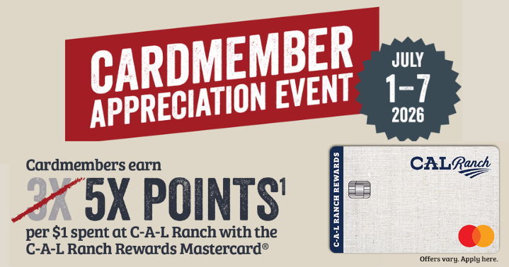 CARDMEMBER APPRECIATION EVENT JULY 1-7 2026 Cardmembers.earn 5X POINTS per $1 spent at C-A-L Ranch with the C-A-L Ranch Rewards Mastercard